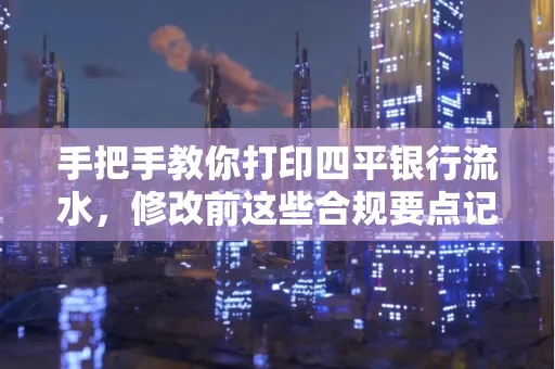 手把手教你打印四平银行流水，修改前这些合规要点记牢
