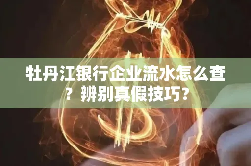 牡丹江银行企业流水怎么查？辨别真假技巧？