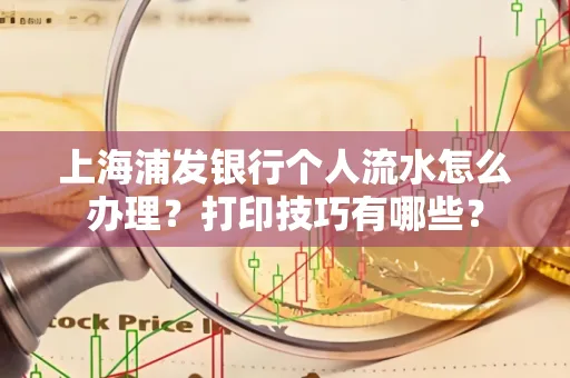 上海浦发银行个人流水怎么办理？打印技巧有哪些？
