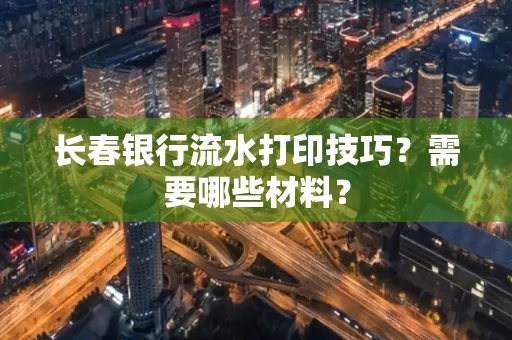 长春银行流水打印技巧？需要哪些材料？