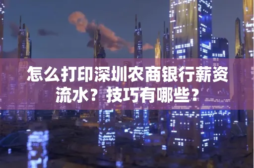 怎么打印深圳农商银行薪资流水？技巧有哪些？