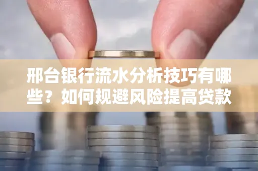 邢台银行流水分析技巧有哪些？如何规避风险提高贷款成功率？