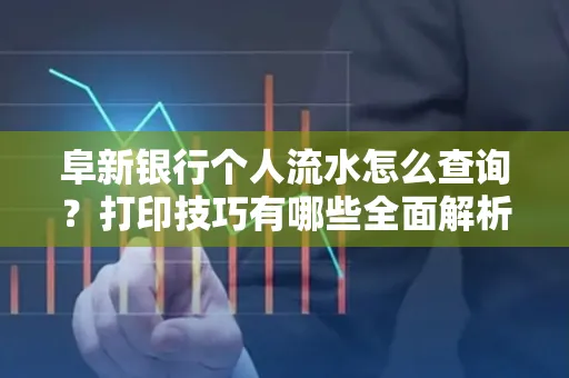 阜新银行个人流水怎么查询？打印技巧有哪些全面解析