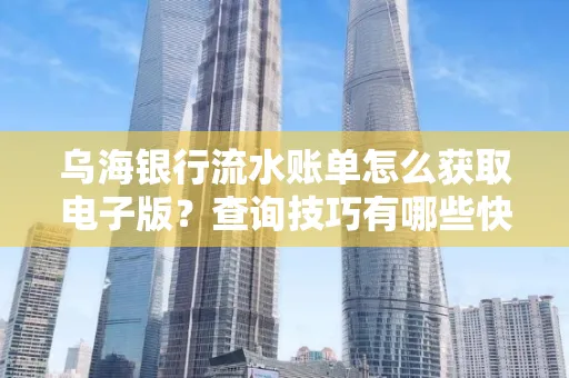 乌海银行流水账单怎么获取电子版?查询技巧有哪些快速掌握?
