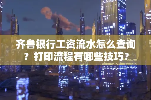 齐鲁银行工资流水怎么查询？打印流程有哪些技巧？