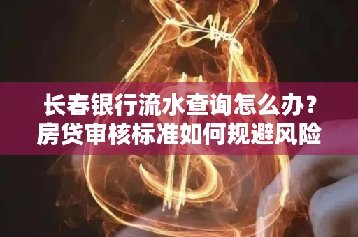 长春银行流水查询怎么办?房贷审核标准如何规避风险?